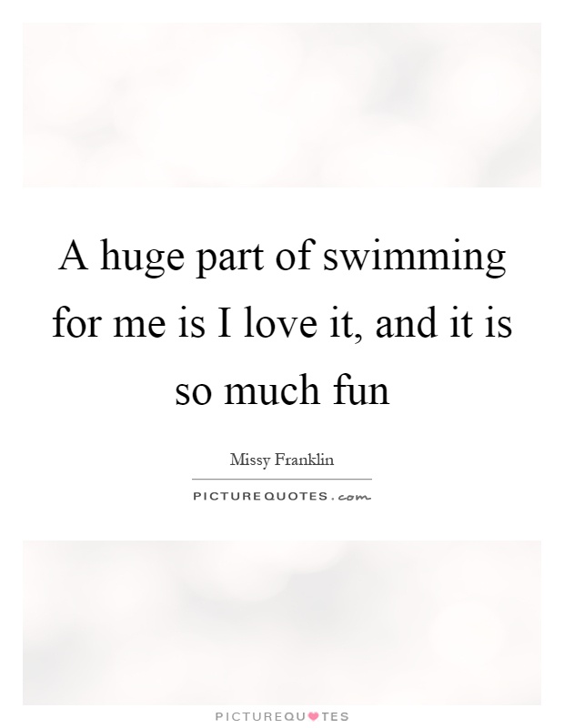 A huge part of swimming for me is I love it, and it is so much fun Picture Quote #1