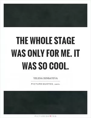 The whole stage was only for me. It was so cool Picture Quote #1