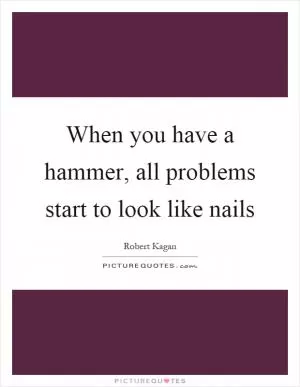 When you have a hammer, all problems start to look like nails Picture Quote #1