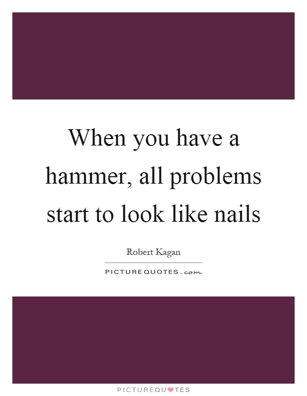 When you have a hammer, all problems start to look like nails Picture Quote #1