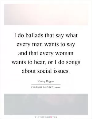 I do ballads that say what every man wants to say and that every woman wants to hear, or I do songs about social issues Picture Quote #1