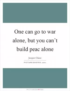 One can go to war alone, but you can’t build peac alone Picture Quote #1