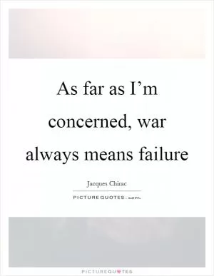 As far as I’m concerned, war always means failure Picture Quote #1