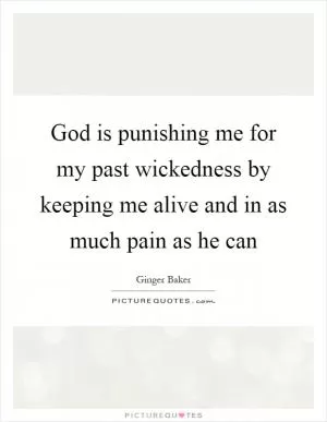 God is punishing me for my past wickedness by keeping me alive and in as much pain as he can Picture Quote #1