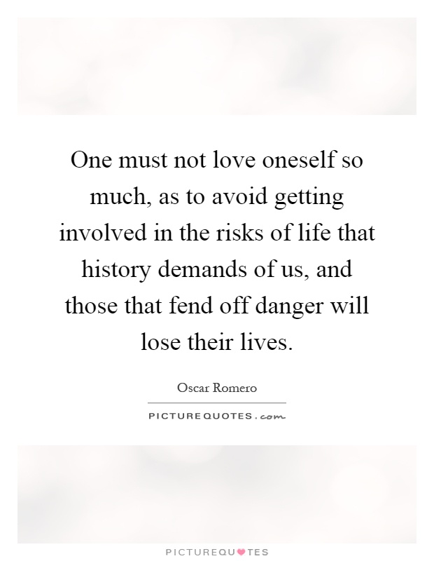 One must not love oneself so much, as to avoid getting involved in the risks of life that history demands of us, and those that fend off danger will lose their lives Picture Quote #1