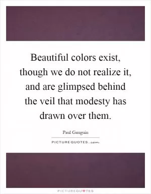 Beautiful colors exist, though we do not realize it, and are glimpsed behind the veil that modesty has drawn over them Picture Quote #1
