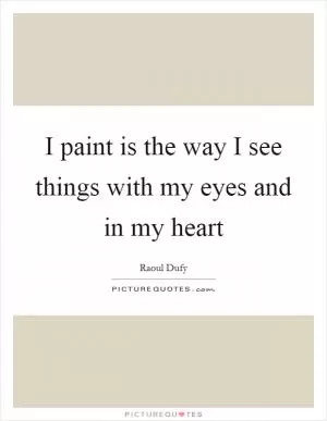 I paint is the way I see things with my eyes and in my heart Picture Quote #1