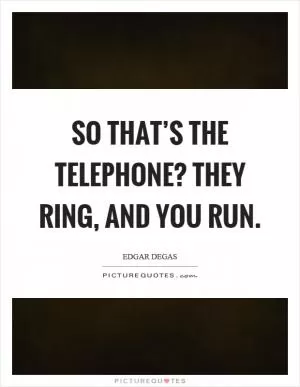 So that’s the telephone? They ring, and you run Picture Quote #1