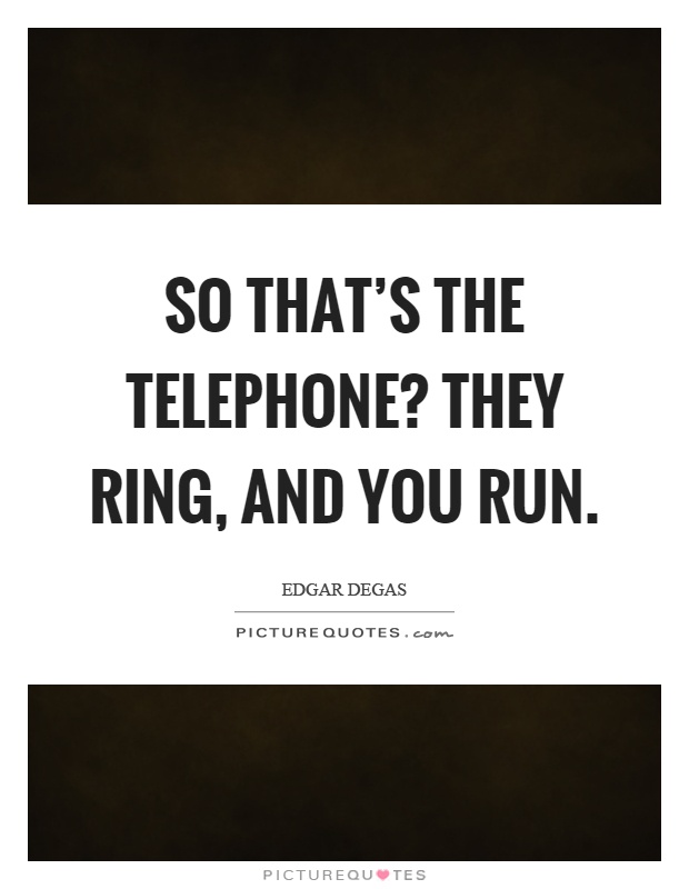 So that's the telephone? They ring, and you run Picture Quote #1