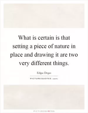 What is certain is that setting a piece of nature in place and drawing it are two very different things Picture Quote #1