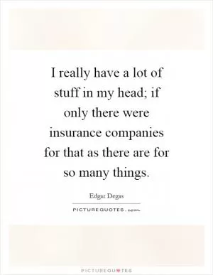 I really have a lot of stuff in my head; if only there were insurance companies for that as there are for so many things Picture Quote #1