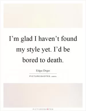 I’m glad I haven’t found my style yet. I’d be bored to death Picture Quote #1