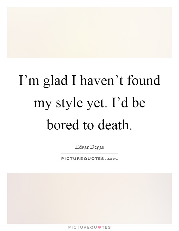 I'm glad I haven't found my style yet. I'd be bored to death Picture Quote #1