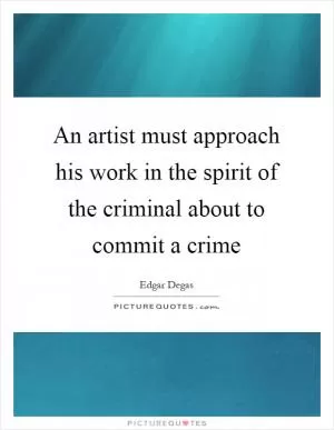 An artist must approach his work in the spirit of the criminal about to commit a crime Picture Quote #1