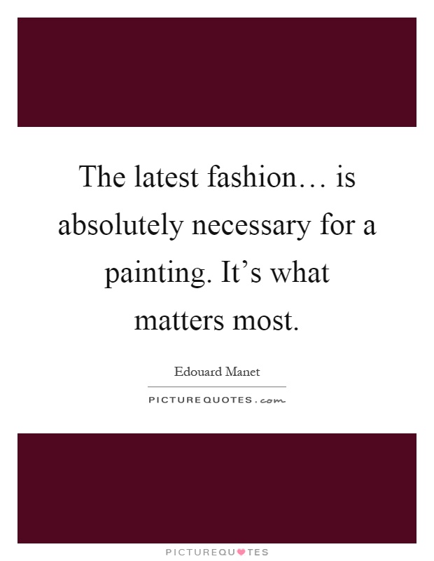 The latest fashion… is absolutely necessary for a painting. It's what matters most Picture Quote #1