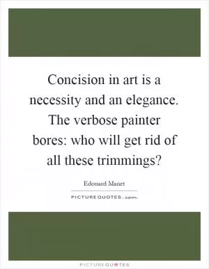 Concision in art is a necessity and an elegance. The verbose painter bores: who will get rid of all these trimmings? Picture Quote #1