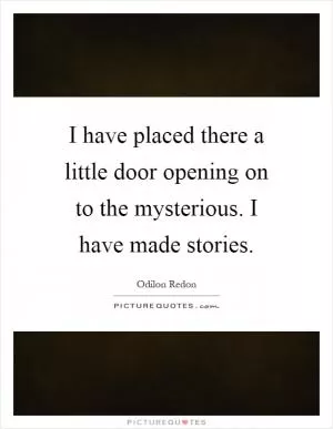 I have placed there a little door opening on to the mysterious. I have made stories Picture Quote #1