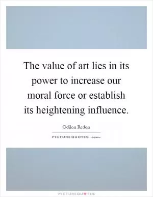 The value of art lies in its power to increase our moral force or establish its heightening influence Picture Quote #1