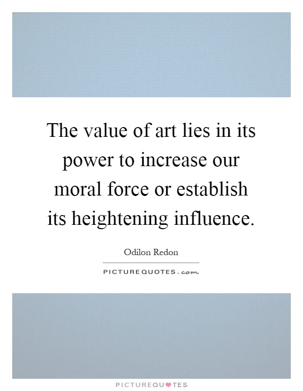 The value of art lies in its power to increase our moral force or establish its heightening influence Picture Quote #1