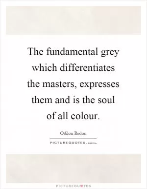 The fundamental grey which differentiates the masters, expresses them and is the soul of all colour Picture Quote #1