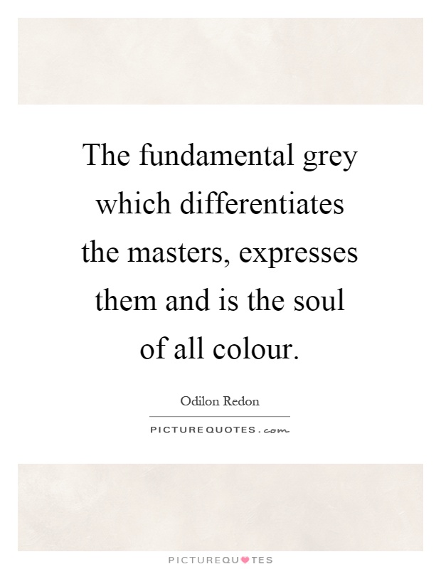 The fundamental grey which differentiates the masters, expresses them and is the soul of all colour Picture Quote #1