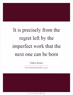 It is precisely from the regret left by the imperfect work that the next one can be born Picture Quote #1