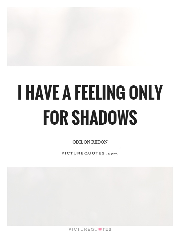 I have a feeling only for shadows Picture Quote #1
