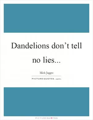 Dandelions don’t tell no lies Picture Quote #1