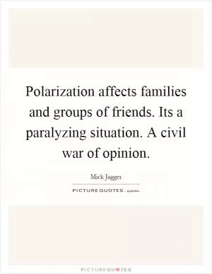 Polarization affects families and groups of friends. Its a paralyzing situation. A civil war of opinion Picture Quote #1