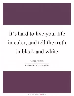 It’s hard to live your life in color, and tell the truth in black and white Picture Quote #1
