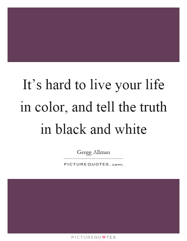 It's hard to live your life in color, and tell the truth in black and white Picture Quote #1