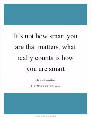 It’s not how smart you are that matters, what really counts is how you are smart Picture Quote #1