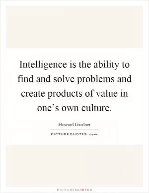 Intelligence is the ability to find and solve problems and create products of value in one’s own culture Picture Quote #1