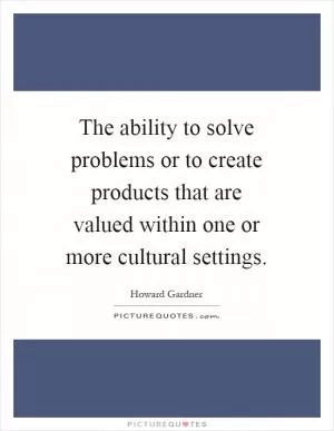 The ability to solve problems or to create products that are valued within one or more cultural settings Picture Quote #1