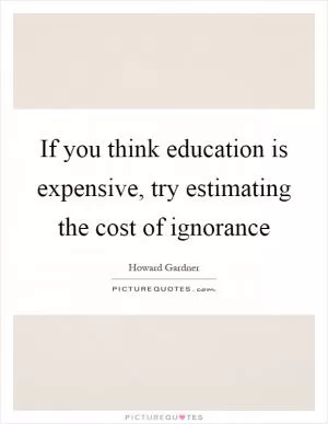 If you think education is expensive, try estimating the cost of ignorance Picture Quote #1