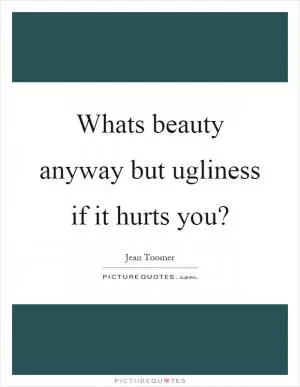 Whats beauty anyway but ugliness if it hurts you? Picture Quote #1