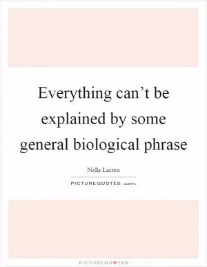 Everything can’t be explained by some general biological phrase Picture Quote #1