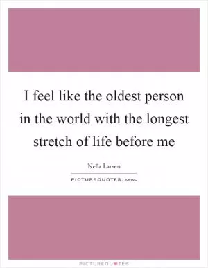 I feel like the oldest person in the world with the longest stretch of life before me Picture Quote #1