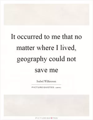 It occurred to me that no matter where I lived, geography could not save me Picture Quote #1