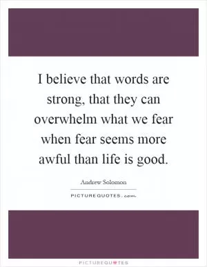 I believe that words are strong, that they can overwhelm what we fear when fear seems more awful than life is good Picture Quote #1