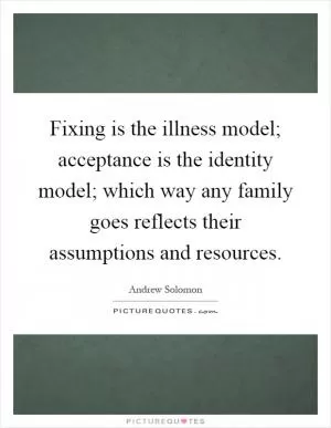 Fixing is the illness model; acceptance is the identity model; which way any family goes reflects their assumptions and resources Picture Quote #1