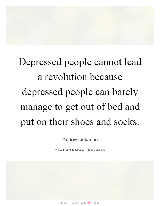 Depressed people cannot lead a revolution because depressed people can barely manage to get out of bed and put on their shoes and socks Picture Quote #1