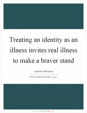 Treating an identity as an illness invites real illness to make a braver stand Picture Quote #1