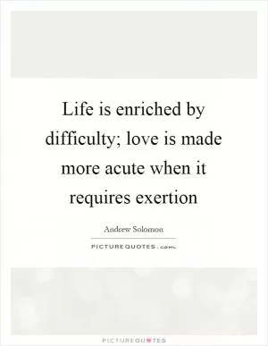Life is enriched by difficulty; love is made more acute when it requires exertion Picture Quote #1