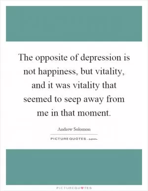 The opposite of depression is not happiness, but vitality, and it was vitality that seemed to seep away from me in that moment Picture Quote #1