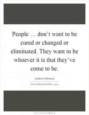 People … don’t want to be cured or changed or eliminated. They want to be whoever it is that they’ve come to be Picture Quote #1
