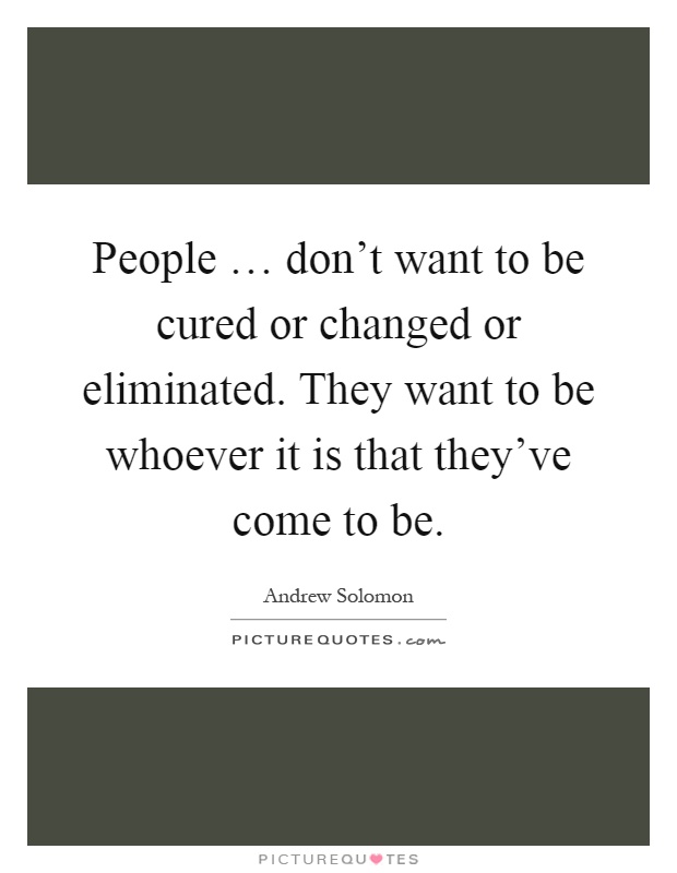 People … don't want to be cured or changed or eliminated. They want to be whoever it is that they've come to be Picture Quote #1