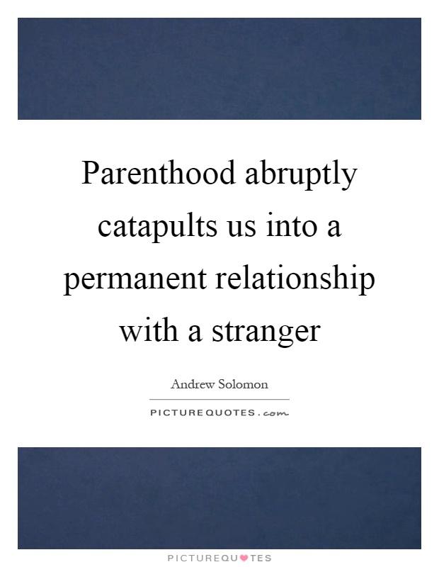 Parenthood abruptly catapults us into a permanent relationship with a stranger Picture Quote #1