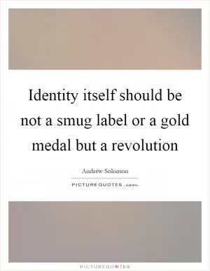 Identity itself should be not a smug label or a gold medal but a revolution Picture Quote #1