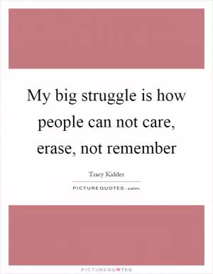 My big struggle is how people can not care, erase, not remember Picture Quote #1